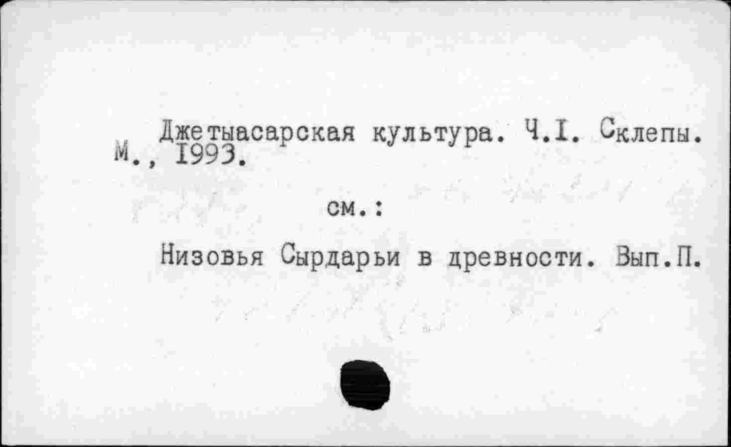 ﻿Джетыасарская культура. Ч.І. Склепы.
см. :
Низовья Сырдарьи в древности. Зып.П.